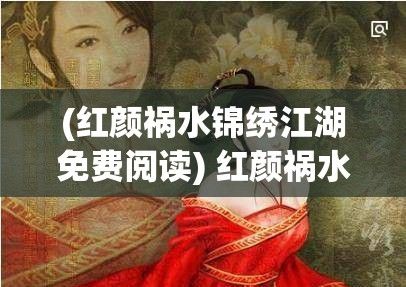 (红颜祸水锦绣江湖免费阅读) 红颜祸水锦绣江湖：以媚水浒中的女性角色解读古典文学与性别命运